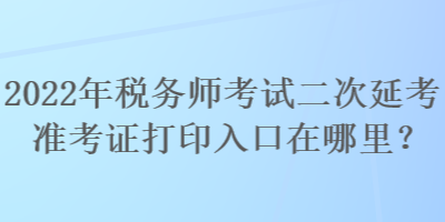 2022年稅務(wù)師考試二次延考準(zhǔn)考證打印入口在哪里？