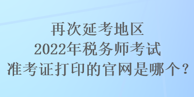 再次延考地區(qū)2022年稅務(wù)師考試準(zhǔn)考證打印的官網(wǎng)是哪個(gè)？