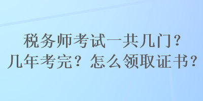 稅務(wù)師考試一共幾門？幾年考完？怎么領(lǐng)取證書？