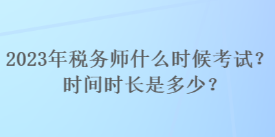 2023年稅務師什么時候考試？時間時長是多少？