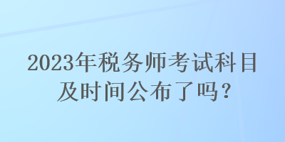 2023年稅務(wù)師考試科目及時間公布了嗎？