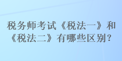 稅務(wù)師考試《稅法一》和《稅法二》有哪些區(qū)別？