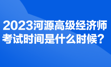 2023河源高級(jí)經(jīng)濟(jì)師考試時(shí)間是什么時(shí)候？