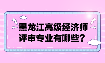 黑龍江高級(jí)經(jīng)濟(jì)師評(píng)審專業(yè)有哪些？