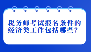 稅務師考試報名條件的經(jīng)濟類工作包括哪些？