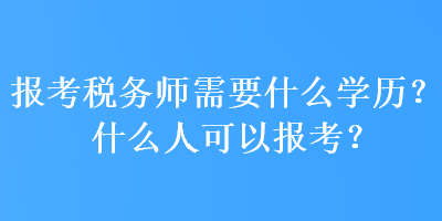 報(bào)考稅務(wù)師需要什么學(xué)歷？什么人可以報(bào)考？