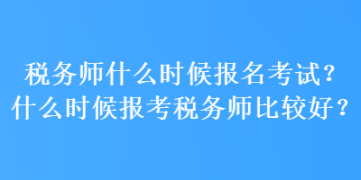 稅務(wù)師什么時候報名考試？什么時候報考稅務(wù)師比較好？