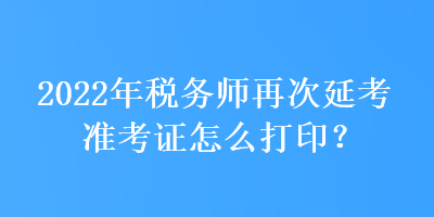 2022年稅務師再次延考準考證怎么打?。? suffix=