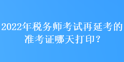 2022年稅務師考試再延考的準考證哪天打印？