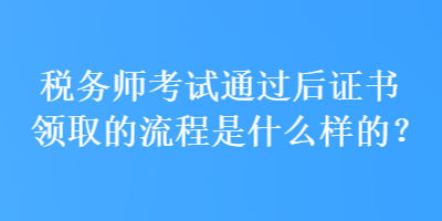 稅務師考試通過后證書領(lǐng)取的流程是什么樣的？