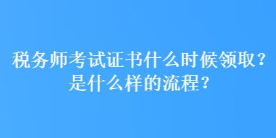 稅務(wù)師考試證書什么時(shí)候領(lǐng)??？是什么樣的流程？