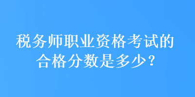 稅務(wù)師職業(yè)資格考試的合格分?jǐn)?shù)是多少？