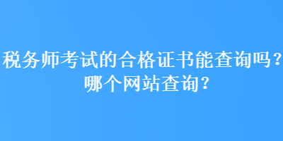 稅務師考試的合格證書能查詢嗎？哪個網(wǎng)站查詢？