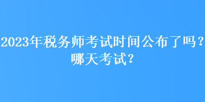 2023年稅務(wù)師考試時(shí)間公布了嗎？哪天考試？