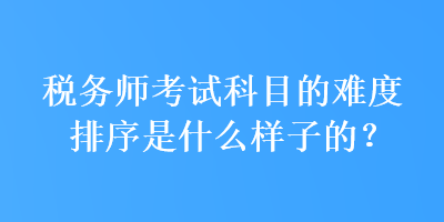 稅務師考試科目的難度排序是什么樣子的？