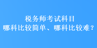 稅務(wù)師考試科目哪科比較簡單、哪科比較難？