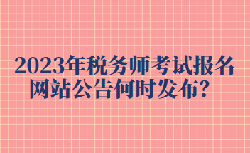 2023年稅務(wù)師考試報(bào)名網(wǎng)站公告何時(shí)發(fā)布？