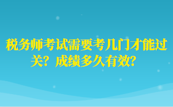 稅務(wù)師考試需要考幾門才能過關(guān)？成績多久有效？