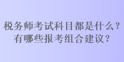 稅務師考試科目都是什么？有哪些報考組合建議？