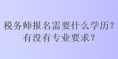 稅務(wù)師報名需要什么學歷？有沒有專業(yè)要求？