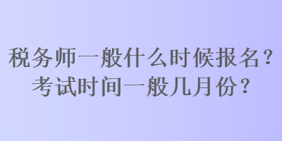 稅務(wù)師一般什么時(shí)候報(bào)名？考試時(shí)間一般幾月份？