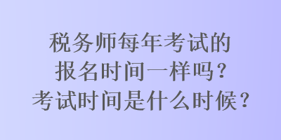 稅務(wù)師每年考試的報(bào)名時(shí)間一樣嗎？考試時(shí)間是什么時(shí)候？