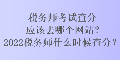 稅務師考試查分應該去哪個網(wǎng)站？2022稅務師什么時候查分？