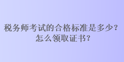 稅務(wù)師考試的合格標(biāo)準(zhǔn)是多少？怎么領(lǐng)取證書(shū)？