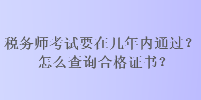 稅務(wù)師考試要在幾年內(nèi)通過？怎么查詢合格證書？