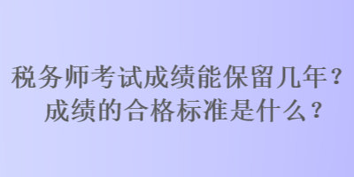 稅務(wù)師考試成績能保留幾年？成績的合格標(biāo)準(zhǔn)是什么？