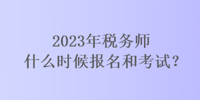 2023年稅務(wù)師什么時(shí)候報(bào)名和考試？