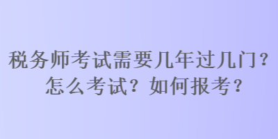 稅務(wù)師考試需要幾年過幾門？怎么考試？如何報考？