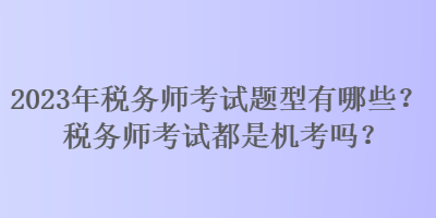 2023年稅務(wù)師考試題型有哪些？稅務(wù)師考試都是機(jī)考嗎？