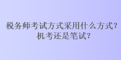 稅務(wù)師考試方式采用什么方式？機(jī)考還是筆試？