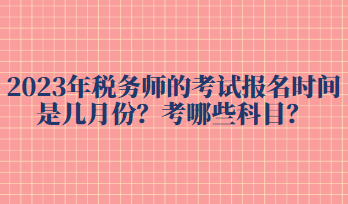 2023年稅務(wù)師的考試報(bào)名時(shí)間是幾月份？考哪些科目？