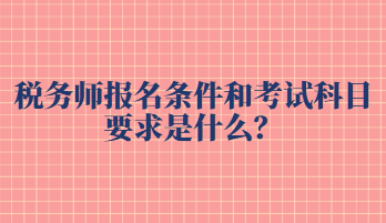 稅務(wù)師報(bào)名條件和考試科目要求是什么？