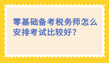 零基礎(chǔ)備考稅務(wù)師怎么安排考試比較好？