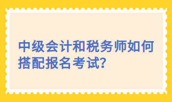 中級會計(jì)和稅務(wù)師如何搭配報名考試？