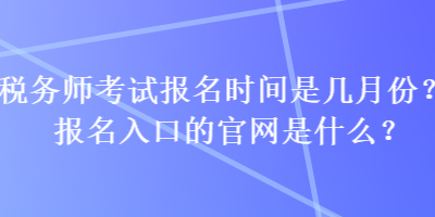 稅務(wù)師考試報(bào)名時(shí)間是幾月份？報(bào)名入口的官網(wǎng)是什么？