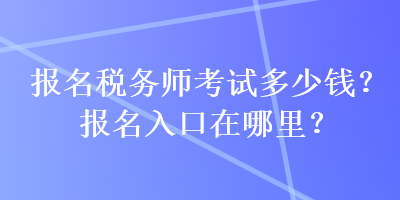 報名稅務師考試多少錢？報名入口在哪里？