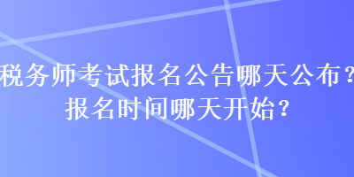 稅務(wù)師考試報名公告哪天公布？報名時間哪天開始？