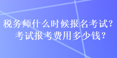 稅務師什么時候報名考試？考試報考費用多少錢？