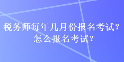 稅務(wù)師每年幾月份報(bào)名考試？怎么報(bào)名考試？