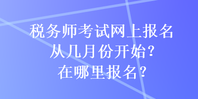 稅務(wù)師考試網(wǎng)上報(bào)名從幾月份開(kāi)始？在哪里報(bào)名？