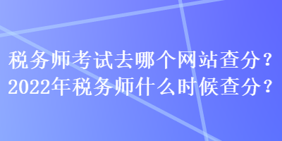 稅務(wù)師考試去哪個(gè)網(wǎng)站查分？2022年稅務(wù)師什么時(shí)候查分？