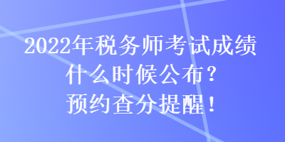 2022年稅務(wù)師考試成績(jī)什么時(shí)候公布？預(yù)約查分提醒！