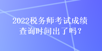 2022稅務(wù)師考試成績(jī)查詢(xún)時(shí)間出了嗎？