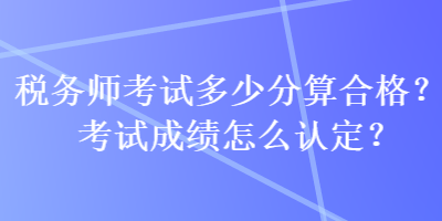 稅務師考試多少分算合格？考試成績怎么認定？