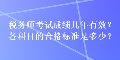 稅務(wù)師考試成績幾年有效？各科目的合格標(biāo)準(zhǔn)是多少？