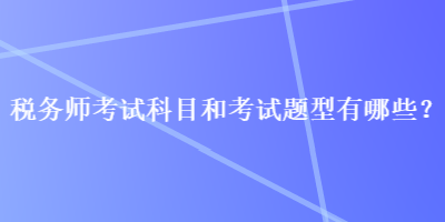 稅務(wù)師考試科目和考試題型有哪些？